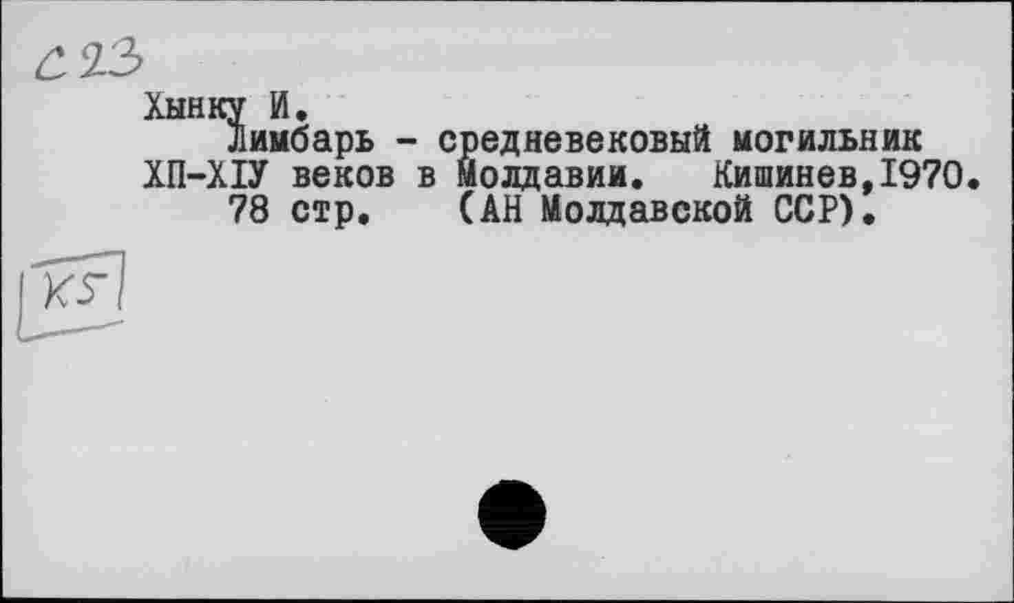 ﻿Хынку И.
Лимбарь - средневековый могильник ХП-ХІУ веков в Молдавии. Кишинев,1970.
78 стр. (АН Молдавской ССР).